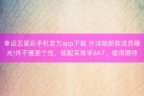 幸运五星彩手机官方app下载 外洋版新款途昂曝光!外不雅更个性,或配采埃孚8AT,值得期待