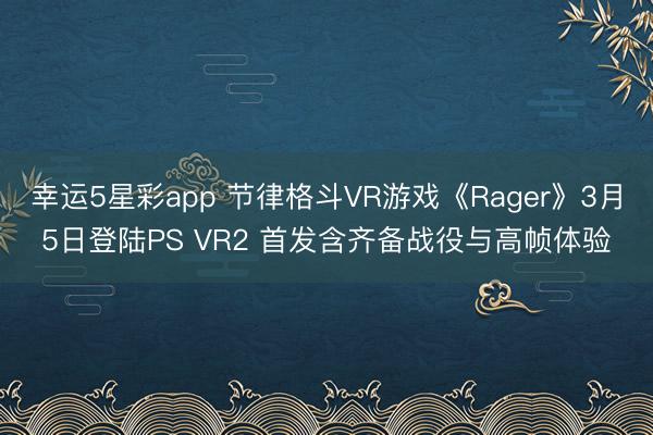 幸运5星彩app 节律格斗VR游戏《Rager》3月5日登陆PS VR2 首发含齐备战役与高帧体验