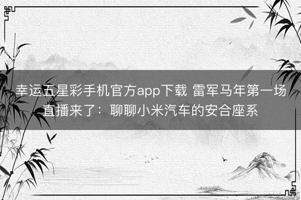 幸运五星彩手机官方app下载 雷军马年第一场直播来了:聊聊小米汽车的安合座系