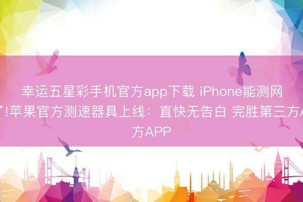 幸运五星彩手机官方app下载 iPhone能测网速了!苹果官方测速器具上线:直快无告白 完胜第三方APP