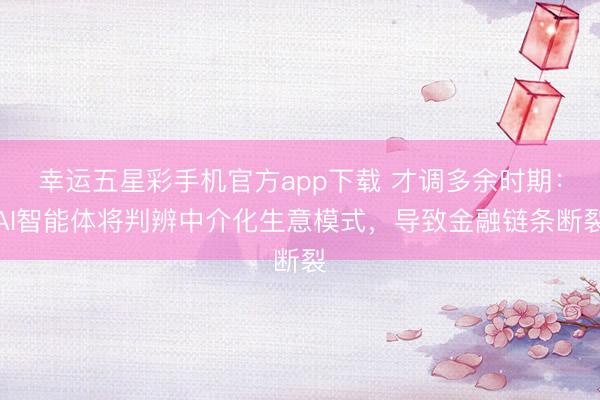 幸运五星彩手机官方app下载 才调多余时期：AI智能体将判辨中介化生意模式，导致金融链条断裂