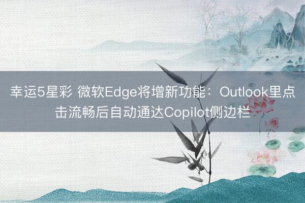 幸运5星彩 微软Edge将增新功能:Outlook里点击流畅后自动通达Copilot侧边栏