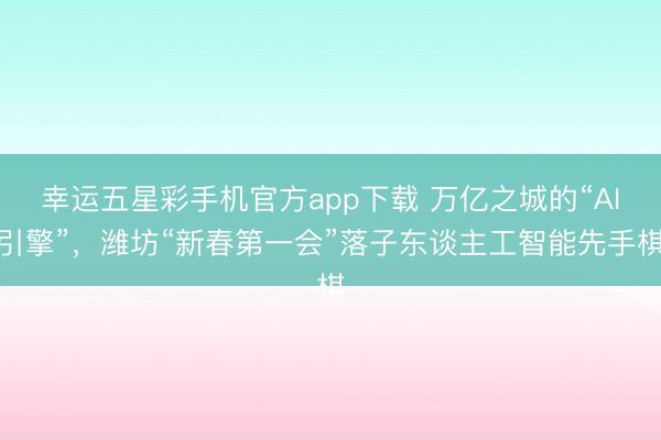 幸运五星彩手机官方app下载 万亿之城的“AI引擎”,潍坊“新春第一会”落子东谈主工智能先手棋