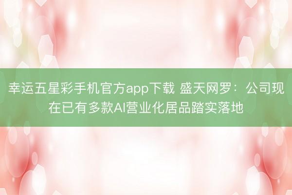 幸运五星彩手机官方app下载 盛天网罗:公司现在已有多款AI营业化居品踏实落地