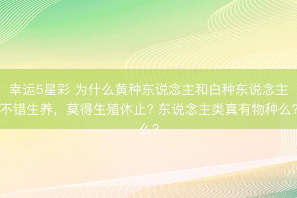 幸运5星彩 为什么黄种东说念主和白种东说念主不错生养，莫得生殖休止? 东说念主类真有物种么?