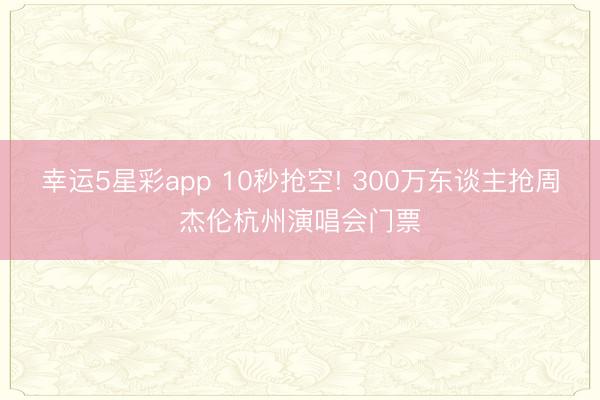 幸运5星彩app 10秒抢空! 300万东谈主抢周杰伦杭州演唱会门票