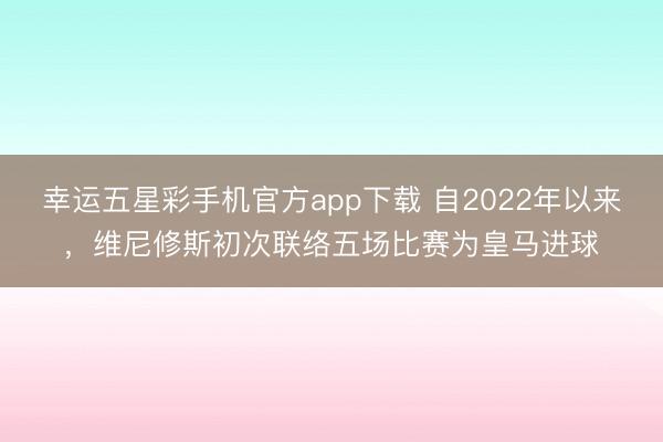 幸运五星彩手机官方app下载 自2022年以来，维尼修斯初次联络五场比赛为皇马进球
