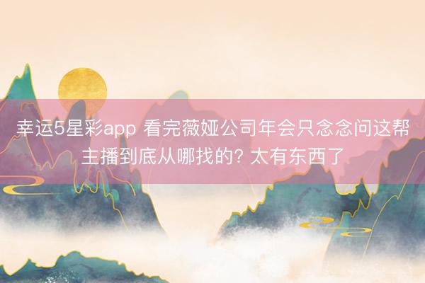 幸运5星彩app 看完薇娅公司年会只念念问这帮主播到底从哪找的? 太有东西了
