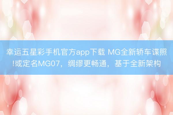 幸运五星彩手机官方app下载 MG全新轿车谍照!或定名MG07,绸缪更畅通,基于全新架构