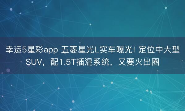 幸运5星彩app 五菱星光L实车曝光! 定位中大型SUV，配1.5T插混系统，又要火出圈