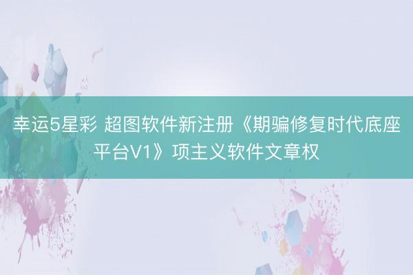 幸运5星彩 超图软件新注册《期骗修复时代底座平台V1》项主义软件文章权