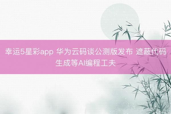 幸运5星彩app 华为云码谈公测版发布 遮蔽代码生成等AI编程工夫