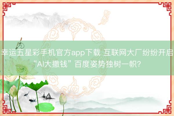 幸运五星彩手机官方app下载 互联网大厂纷纷开启“AI大撒钱” 百度姿势独树一帜?