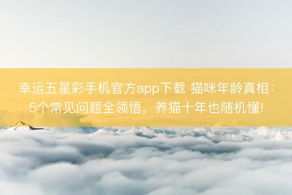 幸运五星彩手机官方app下载 猫咪年龄真相:5个常见问题全领悟,养猫十年也随机懂!