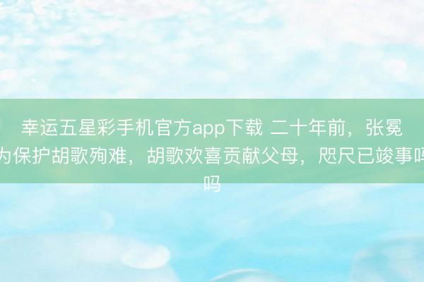 幸运五星彩手机官方app下载 二十年前，张冕为保护胡歌殉难，胡歌欢喜贡献父母，咫尺已竣事吗