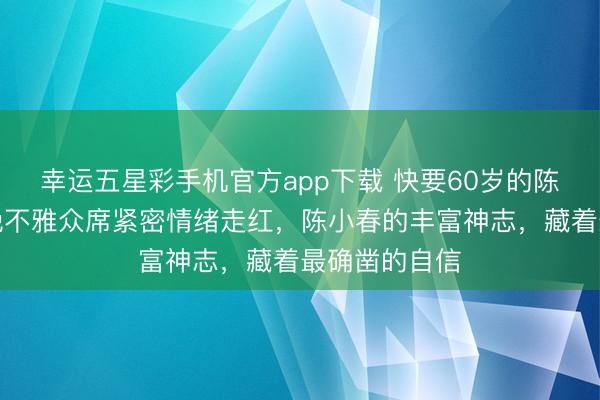 幸运五星彩手机官方app下载 快要60岁的陈小春，因春晚不雅众席紧密情绪走红，陈小春的丰富神志，藏着最确凿的自信