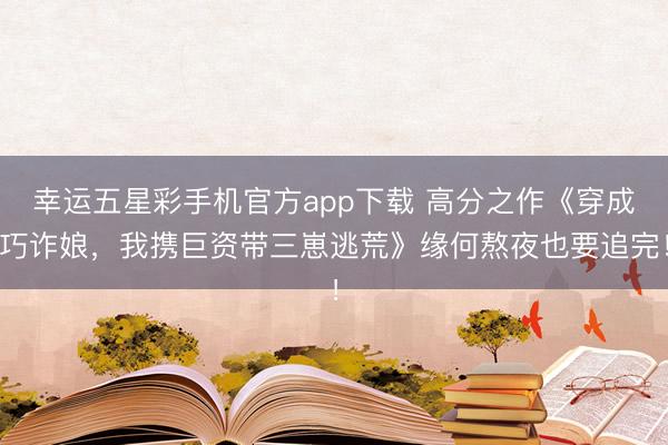 幸运五星彩手机官方app下载 高分之作《穿成巧诈娘，我携巨资带三崽逃荒》缘何熬夜也要追完！