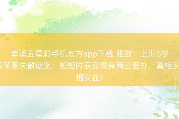 幸运五星彩手机官方app下载 雅致：上海5岁男孩茅厕失散谜案：短短时辰竟现身两公里外，真相安在？