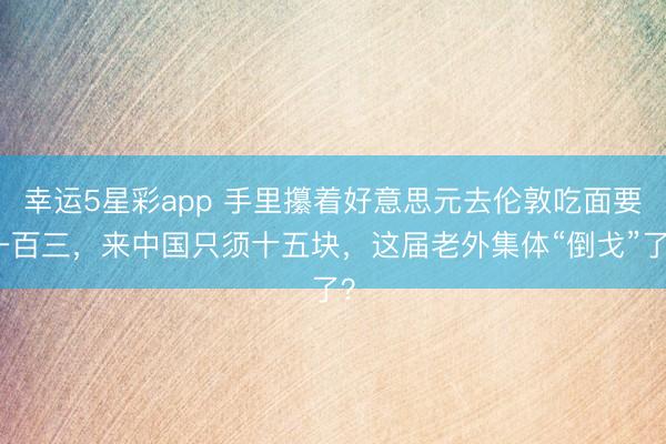 幸运5星彩app 手里攥着好意思元去伦敦吃面要一百三，来中国只须十五块，这届老外集体“倒戈”了？
