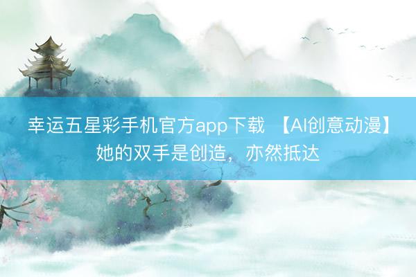 幸运五星彩手机官方app下载 【AI创意动漫】她的双手是创造，<a href=